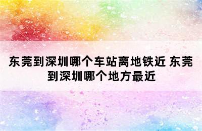 东莞到深圳哪个车站离地铁近 东莞到深圳哪个地方最近